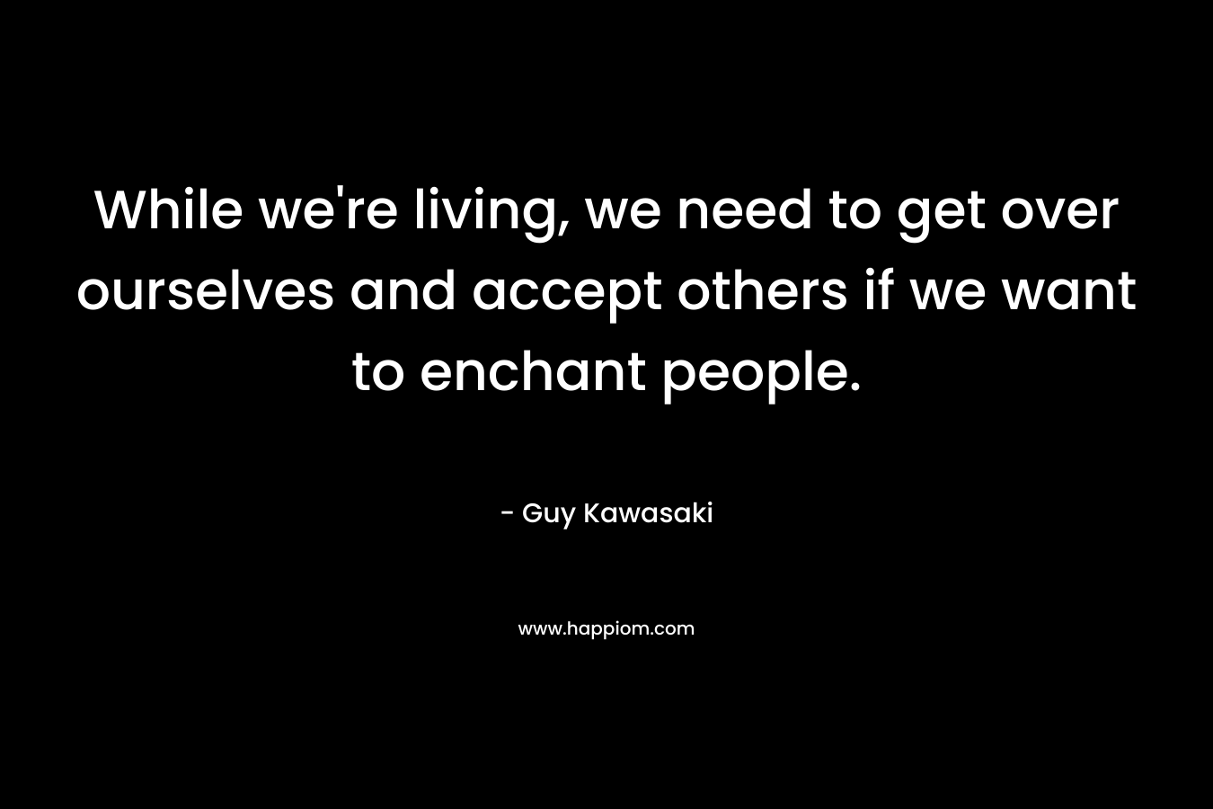While we're living, we need to get over ourselves and accept others if we want to enchant people.