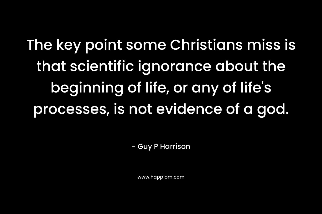 The key point some Christians miss is that scientific ignorance about the beginning of life, or any of life’s processes, is not evidence of a god. – Guy P Harrison