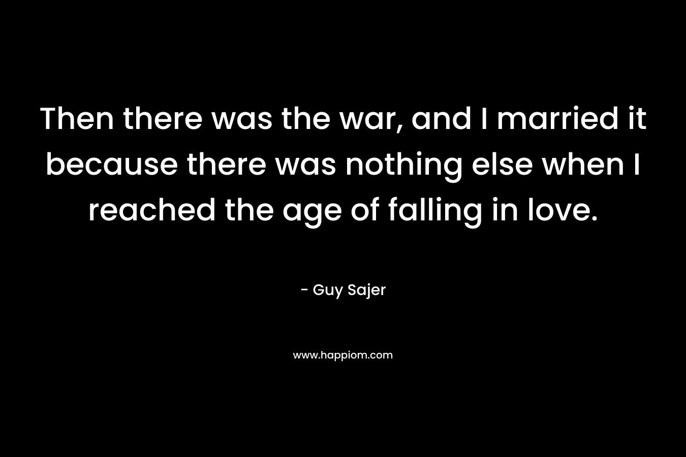 Then there was the war, and I married it because there was nothing else when I reached the age of falling in love. – Guy Sajer