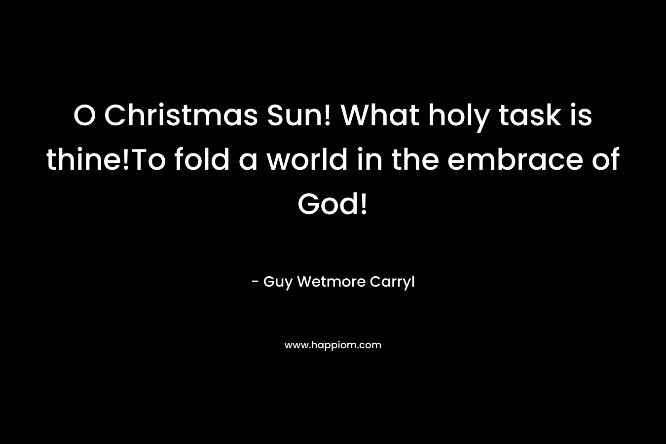 O Christmas Sun! What holy task is thine!To fold a world in the embrace of God!