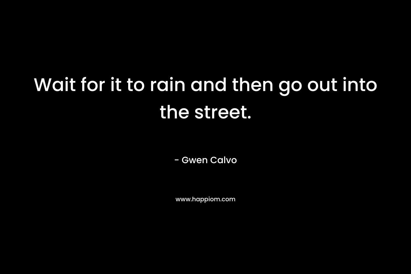 Wait for it to rain and then go out into the street. – Gwen Calvo