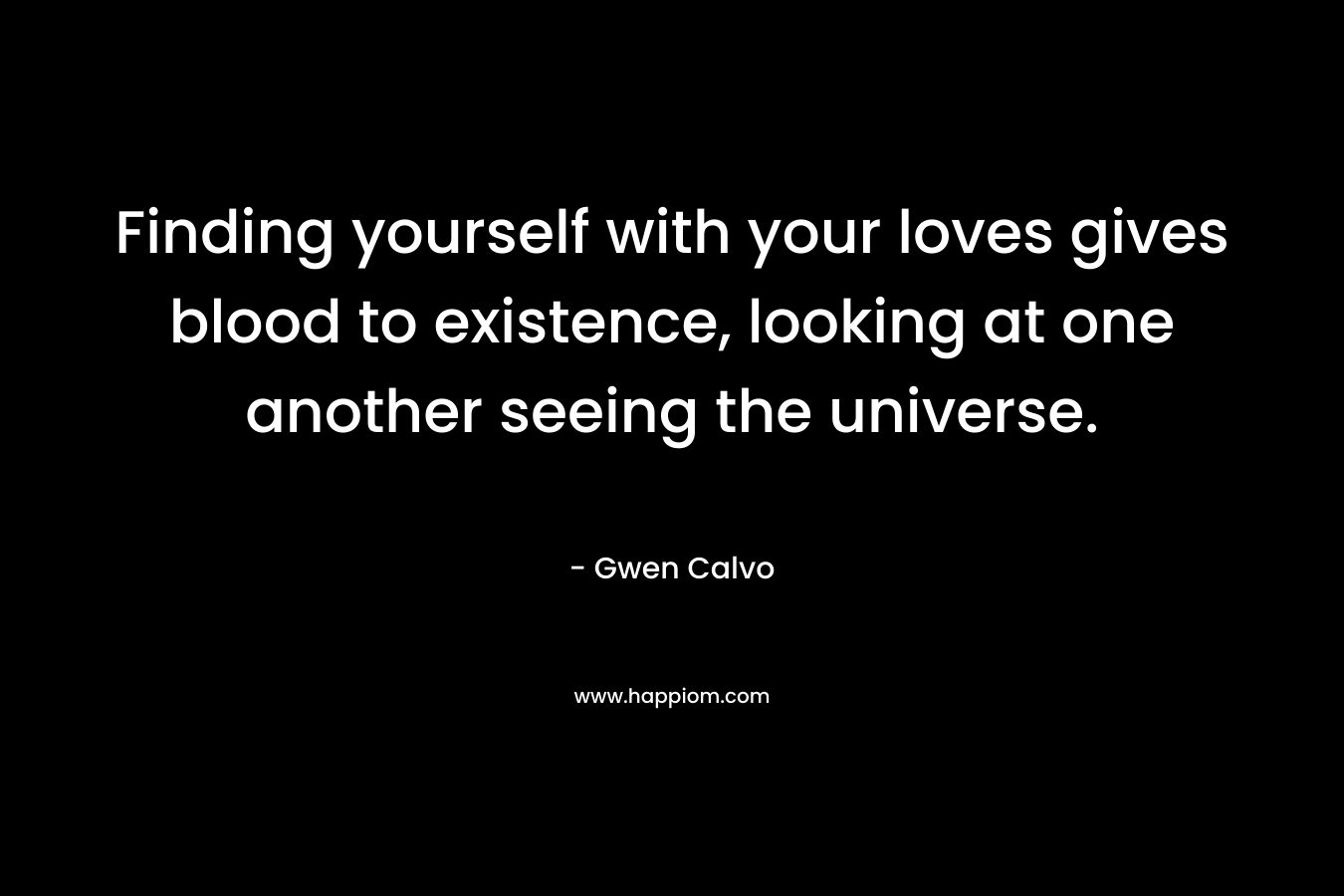Finding yourself with your loves gives blood to existence, looking at one another seeing the universe.