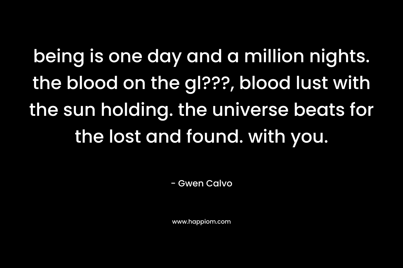 being is one day and a million nights. the blood on the gl???, blood lust with the sun holding. the universe beats for the lost and found. with you. – Gwen Calvo