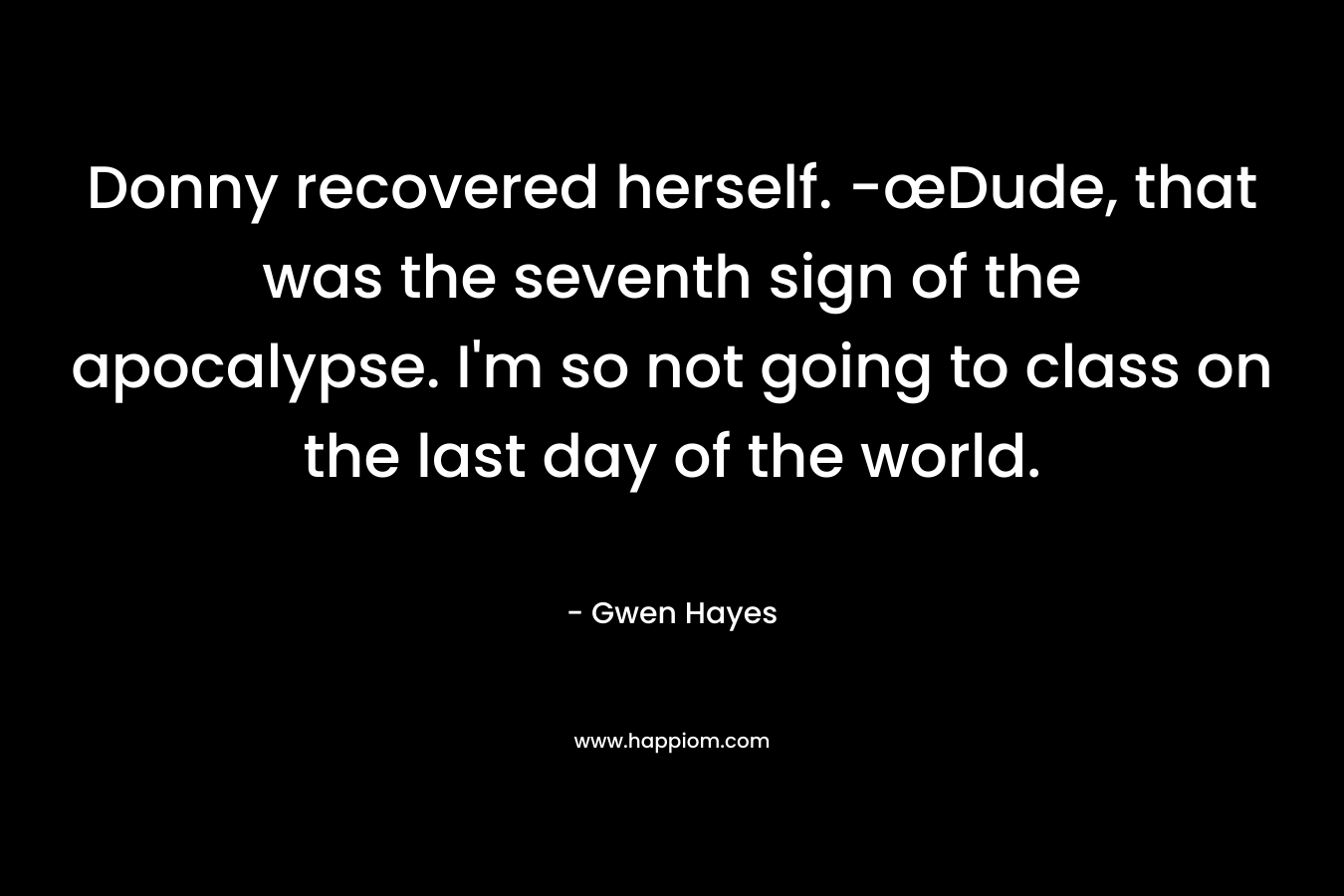Donny recovered herself. -œDude, that was the seventh sign of the apocalypse. I’m so not going to class on the last day of the world. – Gwen Hayes