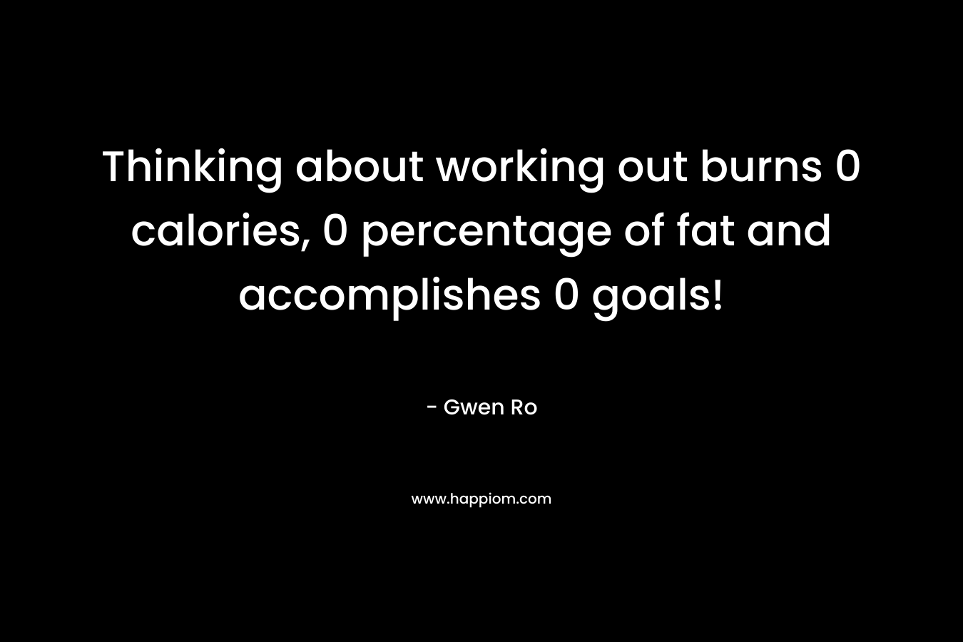 Thinking about working out burns 0 calories, 0 percentage of fat and accomplishes 0 goals! – Gwen Ro
