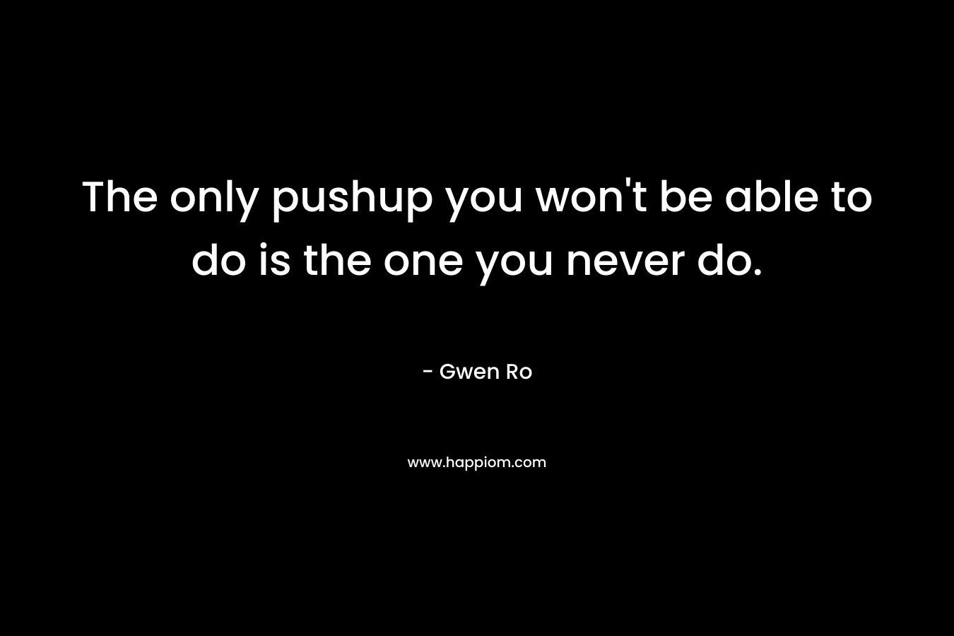 The only pushup you won’t be able to do is the one you never do. – Gwen Ro
