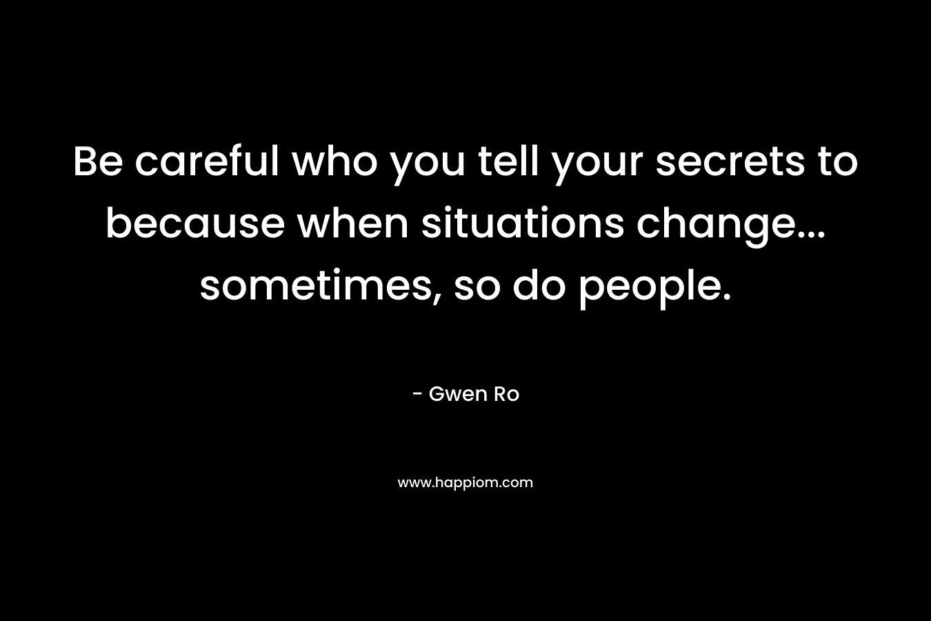 Be careful who you tell your secrets to because when situations change… sometimes, so do people. – Gwen Ro