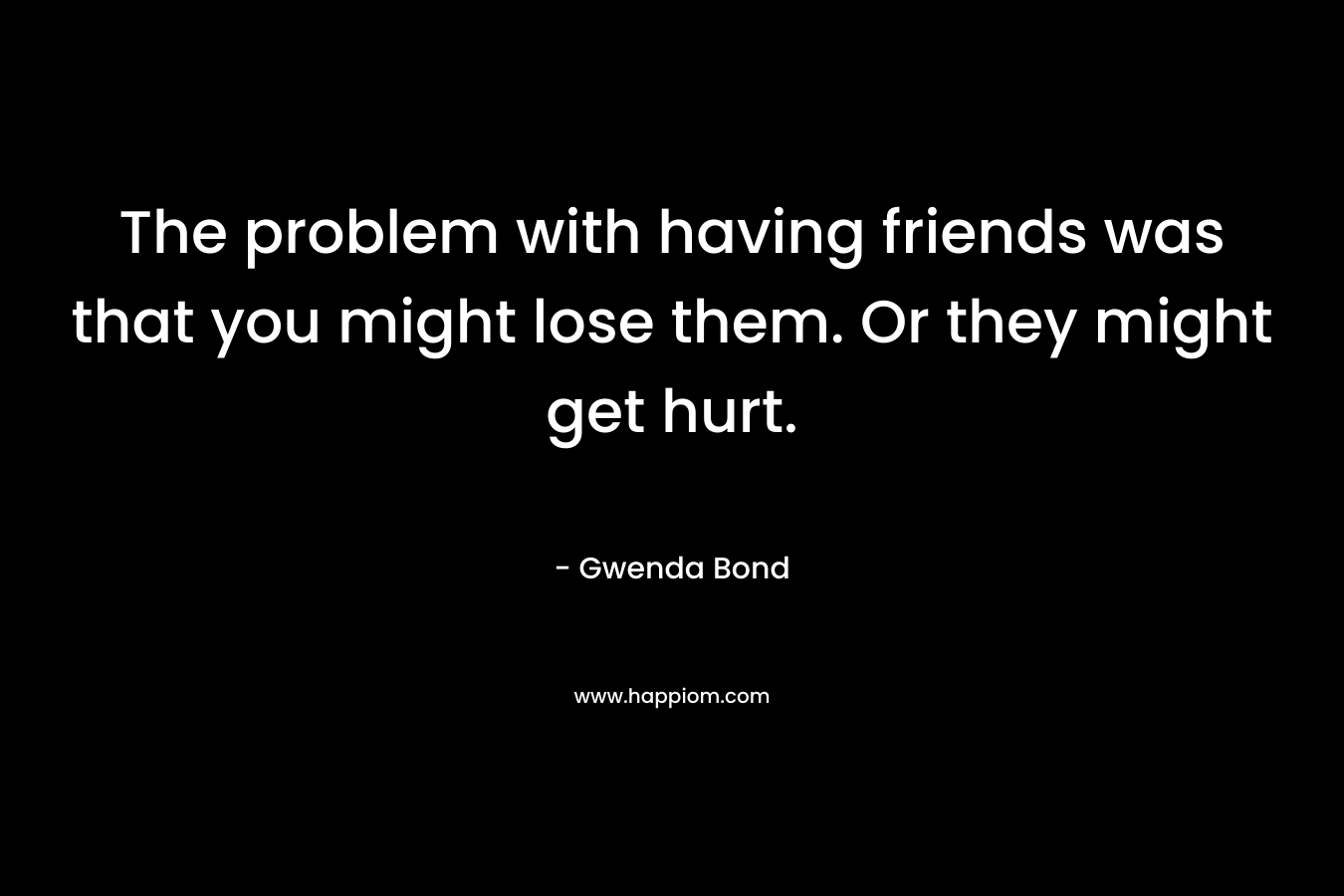 The problem with having friends was that you might lose them. Or they might get hurt. – Gwenda Bond
