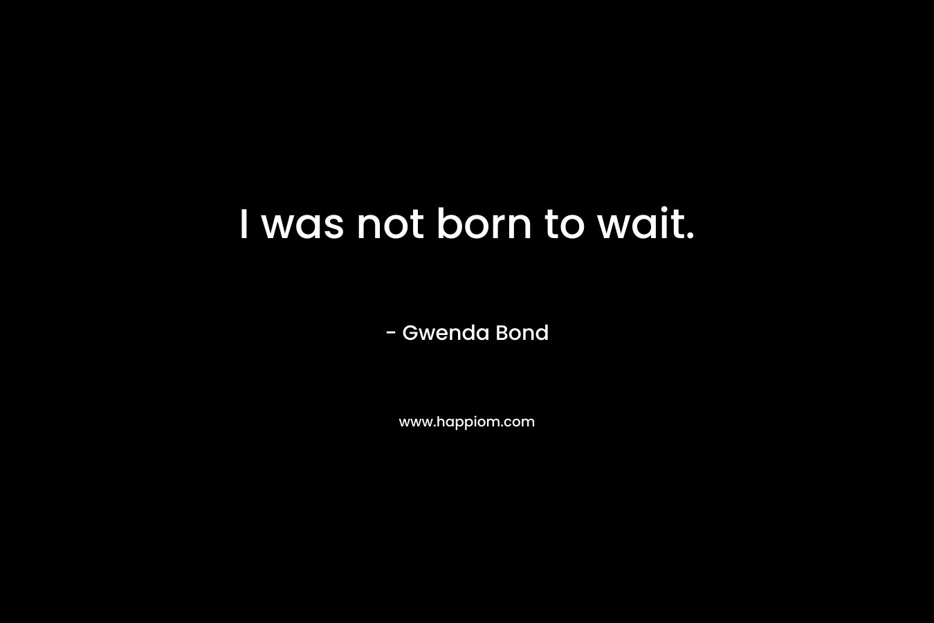 I was not born to wait. – Gwenda Bond