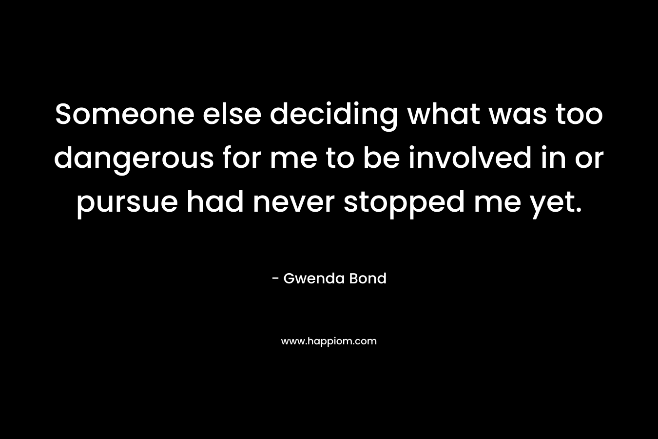 Someone else deciding what was too dangerous for me to be involved in or pursue had never stopped me yet. – Gwenda Bond