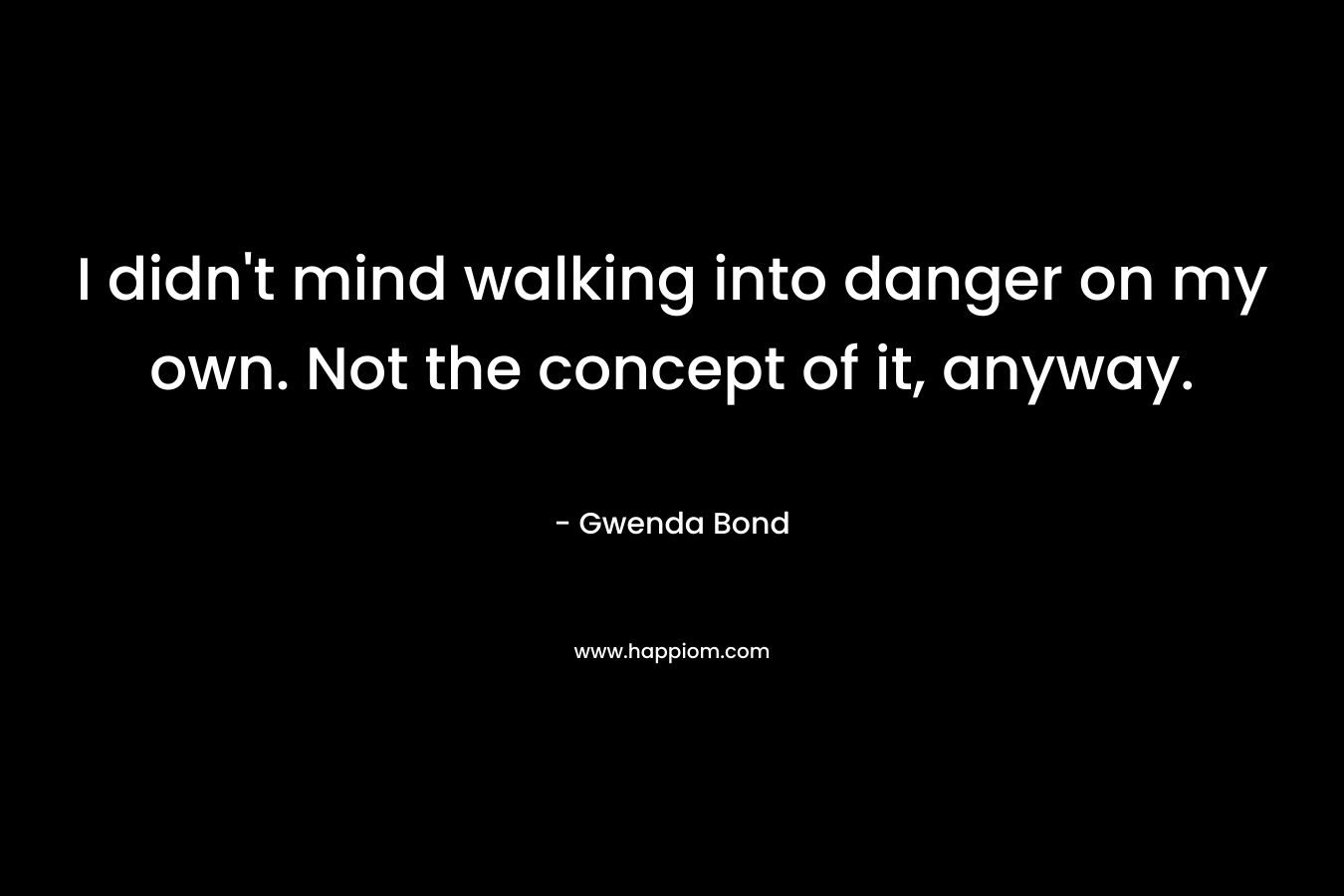 I didn't mind walking into danger on my own. Not the concept of it, anyway.