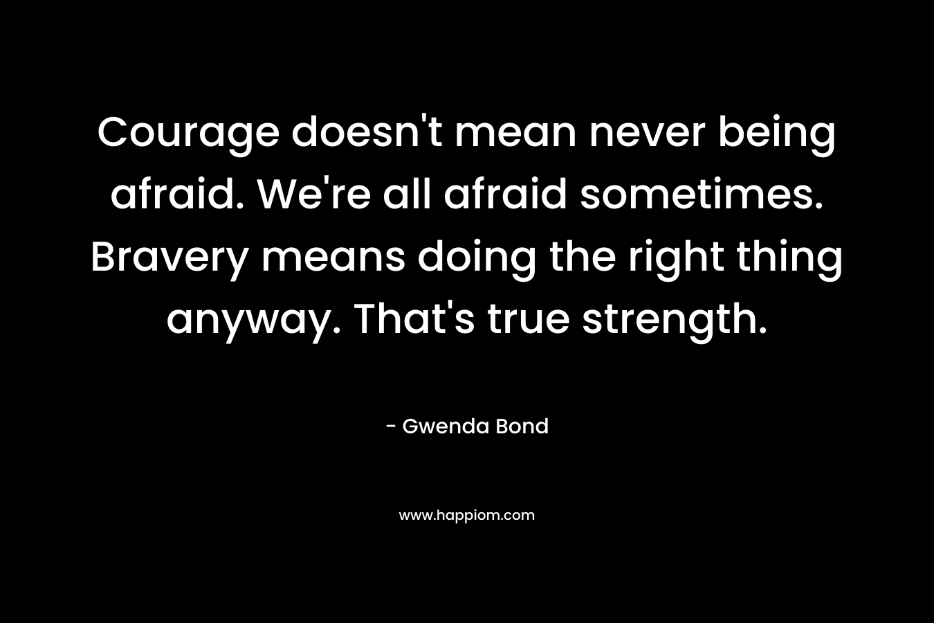 Courage doesn't mean never being afraid. We're all afraid sometimes. Bravery means doing the right thing anyway. That's true strength.