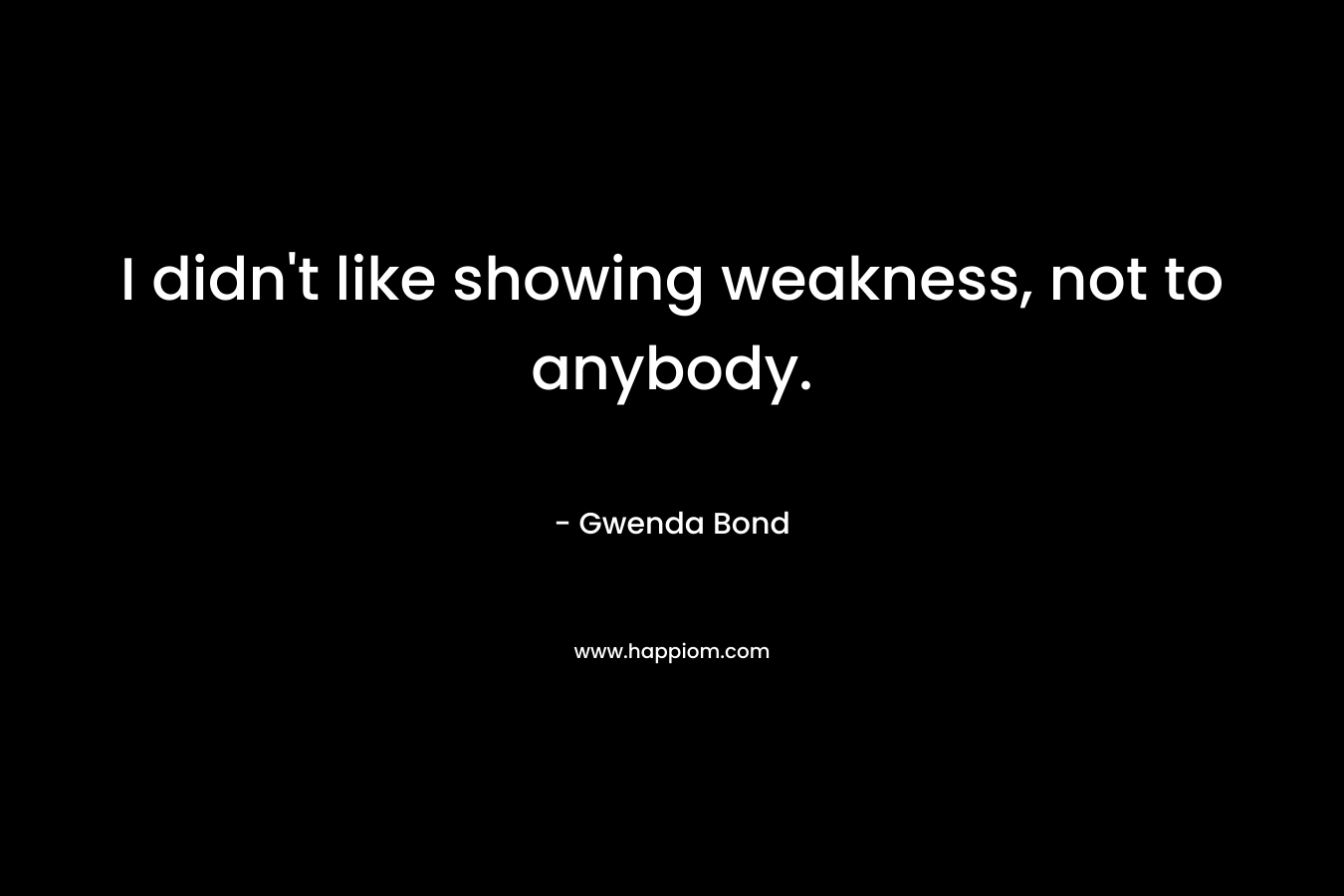 I didn’t like showing weakness, not to anybody. – Gwenda Bond