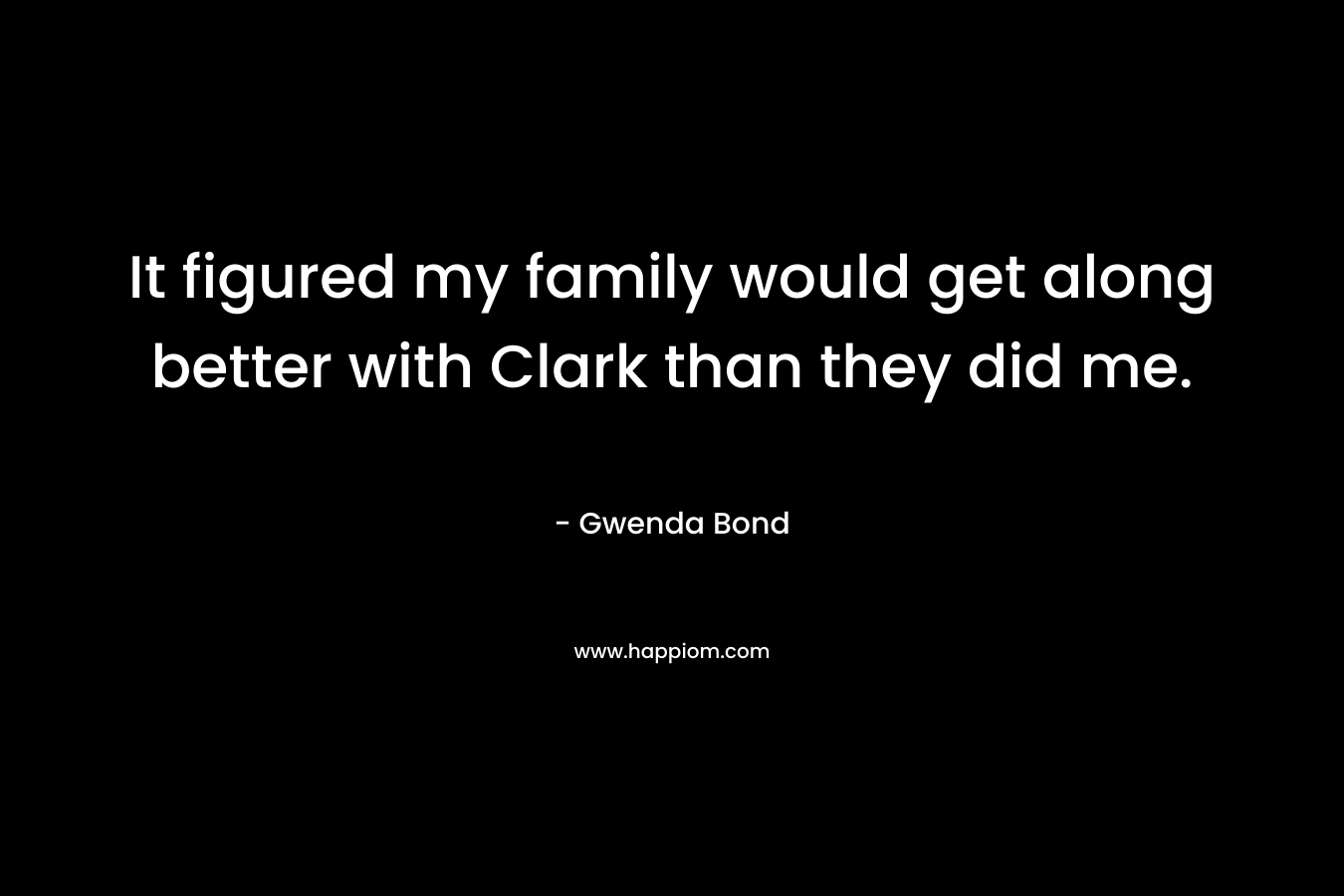 It figured my family would get along better with Clark than they did me. – Gwenda Bond