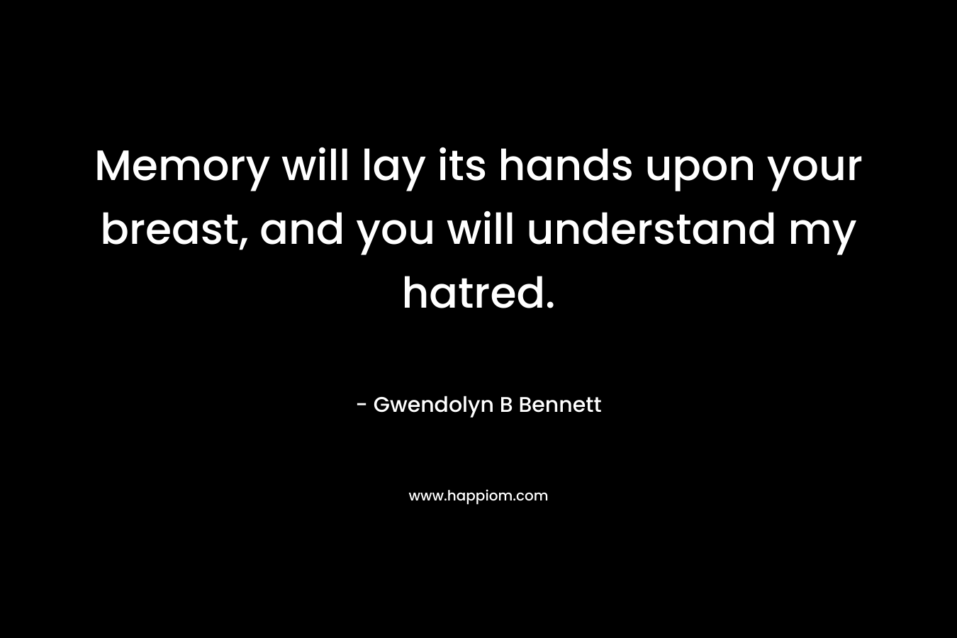 Memory will lay its hands upon your breast, and you will understand my hatred. – Gwendolyn B Bennett