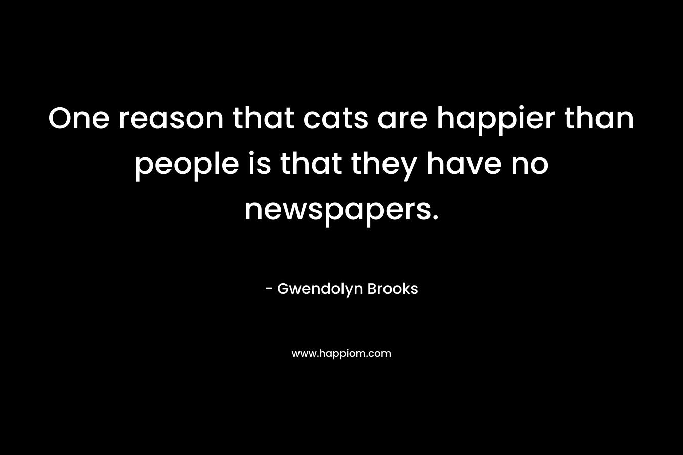 One reason that cats are happier than people is that they have no newspapers. – Gwendolyn Brooks
