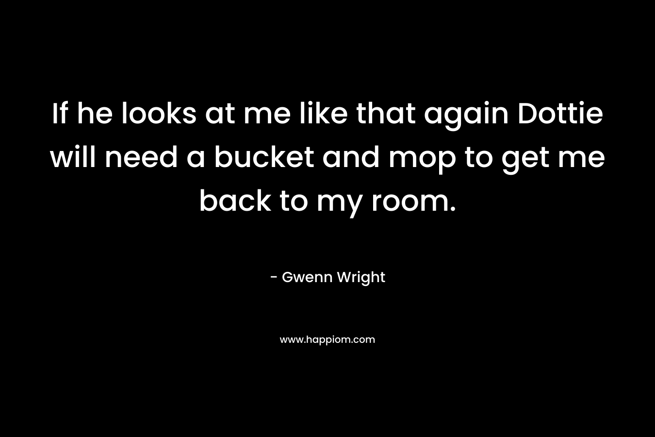 If he looks at me like that again Dottie will need a bucket and mop to get me back to my room. – Gwenn Wright
