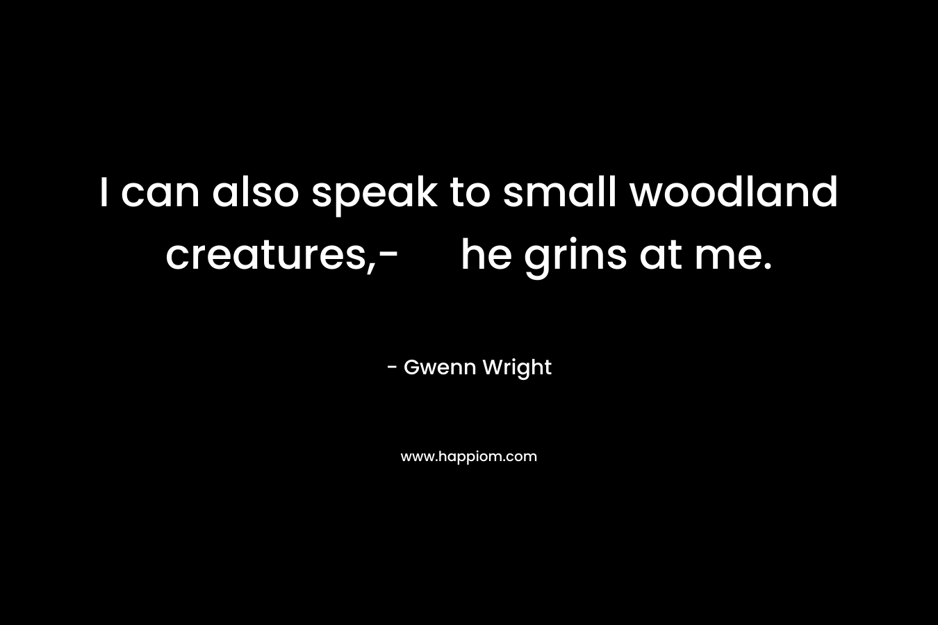 I can also speak to small woodland creatures,- he grins at me. – Gwenn Wright