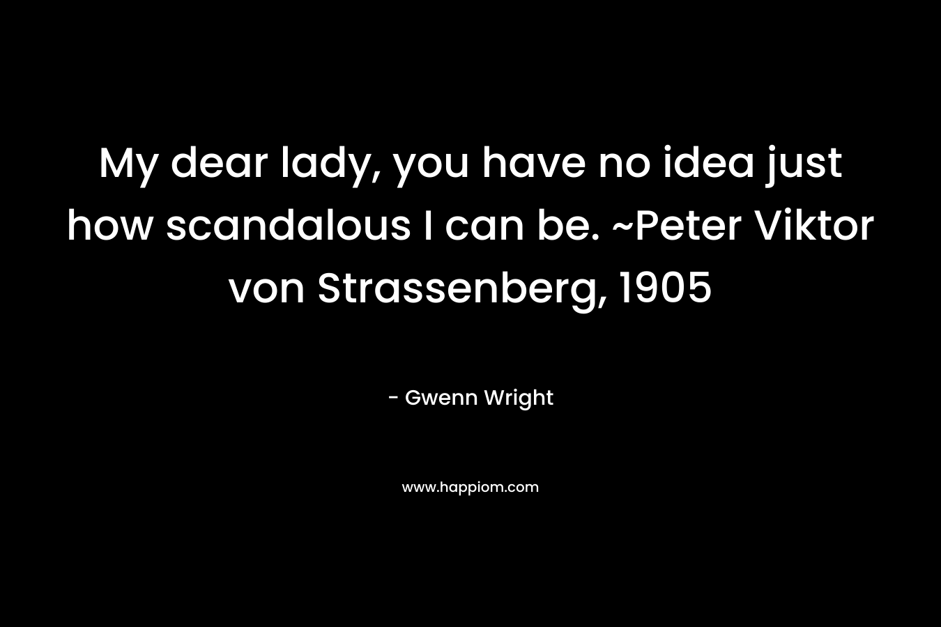 My dear lady, you have no idea just how scandalous I can be. ~Peter Viktor von Strassenberg, 1905