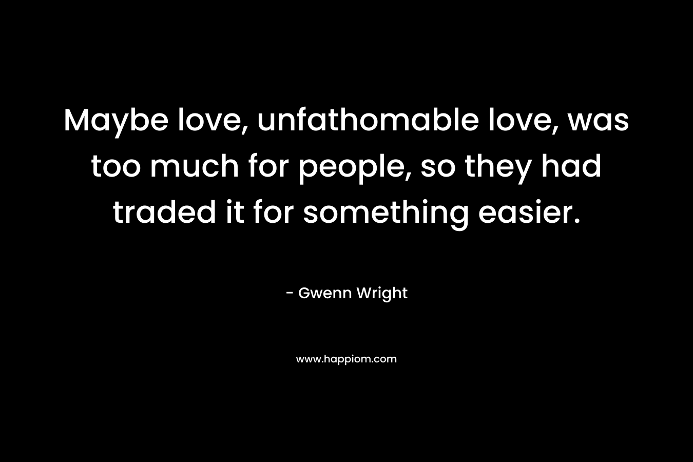 Maybe love, unfathomable love, was too much for people, so they had traded it for something easier.