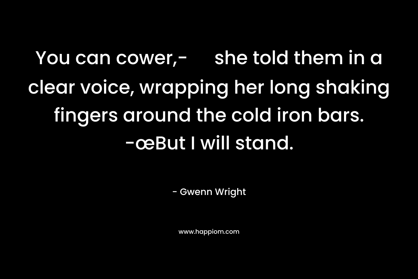 You can cower,- she told them in a clear voice, wrapping her long shaking fingers around the cold iron bars. -œBut I will stand. – Gwenn Wright