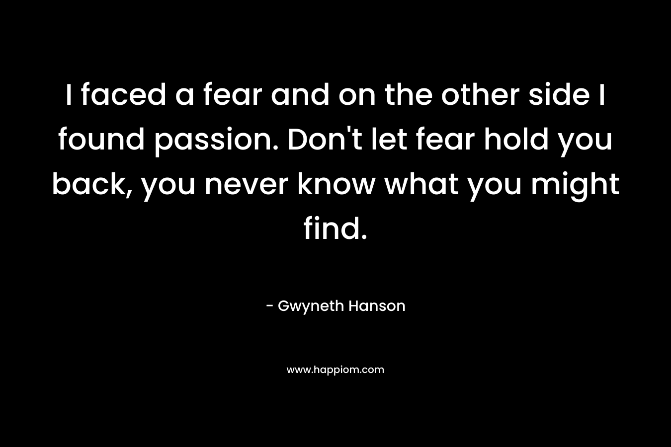 I faced a fear and on the other side I found passion. Don't let fear hold you back, you never know what you might find.