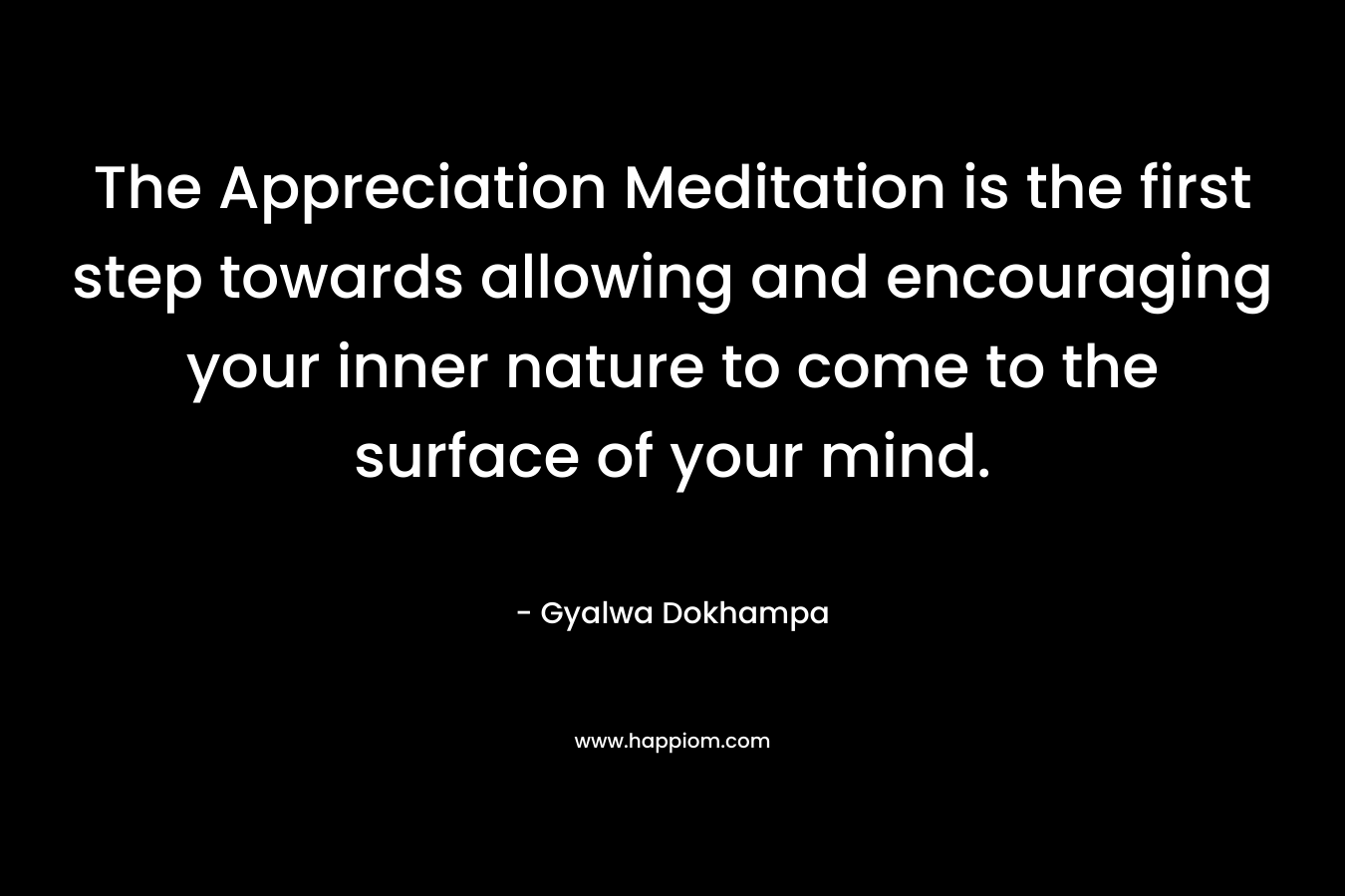 The Appreciation Meditation is the first step towards allowing and encouraging your inner nature to come to the surface of your mind. – Gyalwa Dokhampa