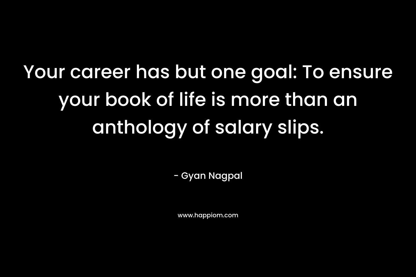 Your career has but one goal: To ensure your book of life is more than an anthology of salary slips.