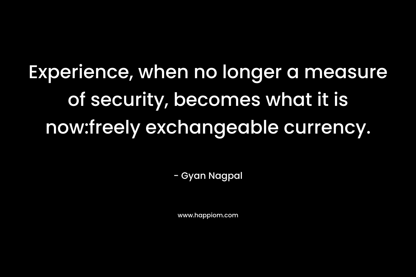 Experience, when no longer a measure of security, becomes what it is now:freely exchangeable currency.