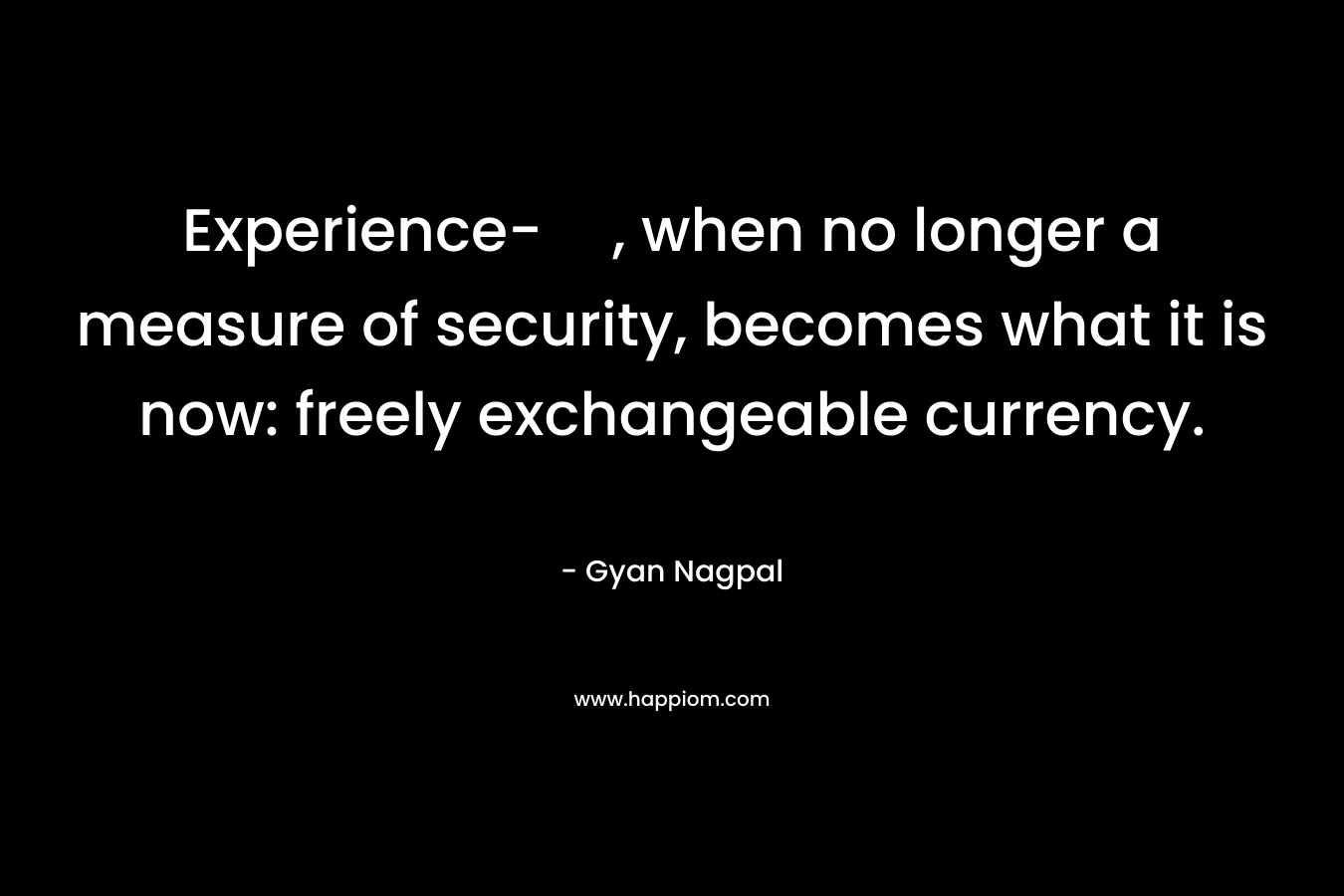 Experience-, when no longer a measure of security, becomes what it is now: freely exchangeable currency.
