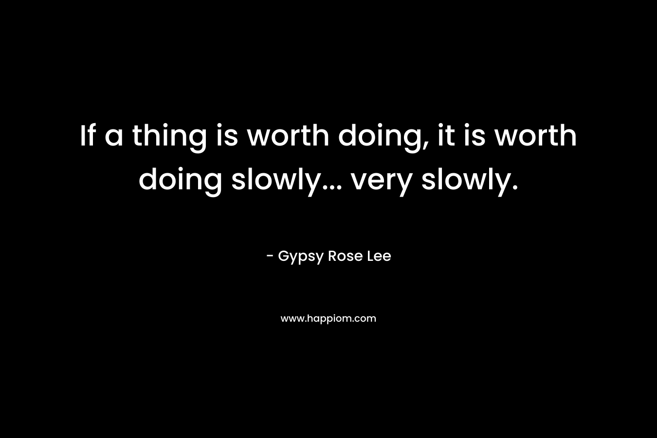 If a thing is worth doing, it is worth doing slowly... very slowly.
