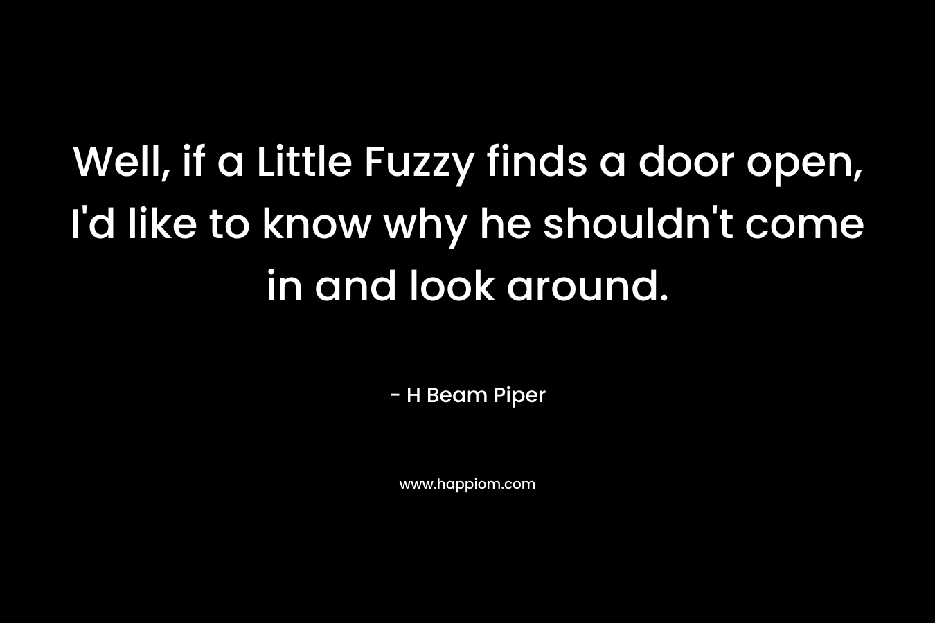 Well, if a Little Fuzzy finds a door open, I’d like to know why he shouldn’t come in and look around. – H Beam Piper