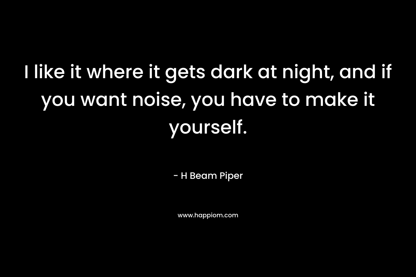 I like it where it gets dark at night, and if you want noise, you have to make it yourself.