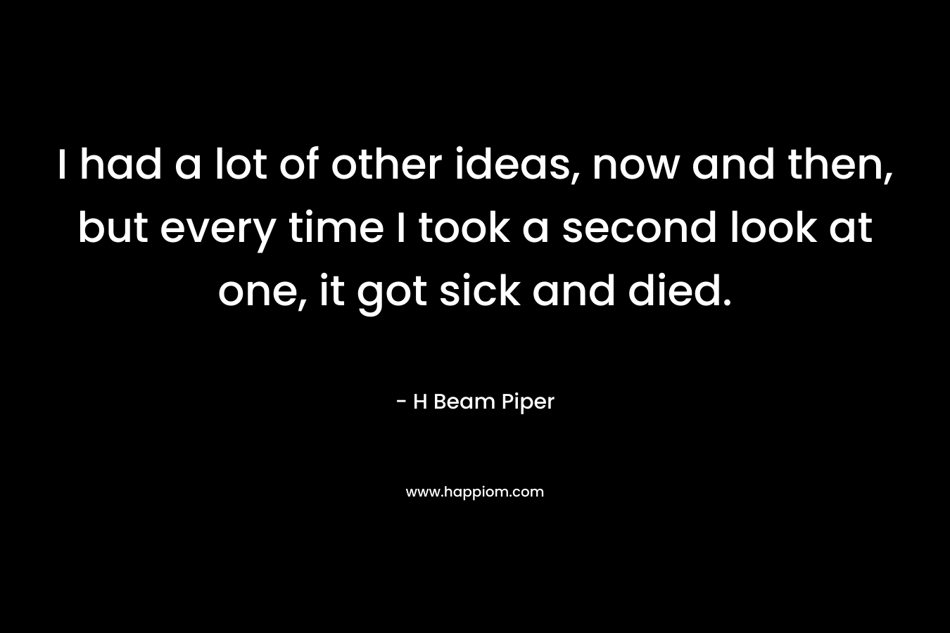 I had a lot of other ideas, now and then, but every time I took a second look at one, it got sick and died. – H Beam Piper