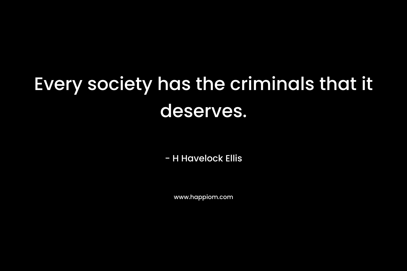 Every society has the criminals that it deserves. – H Havelock Ellis