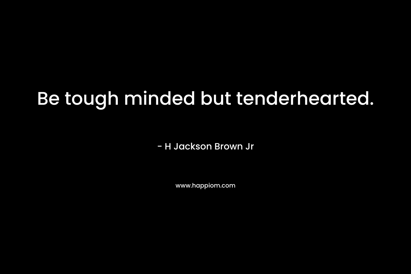 Be tough minded but tenderhearted. – H Jackson Brown Jr