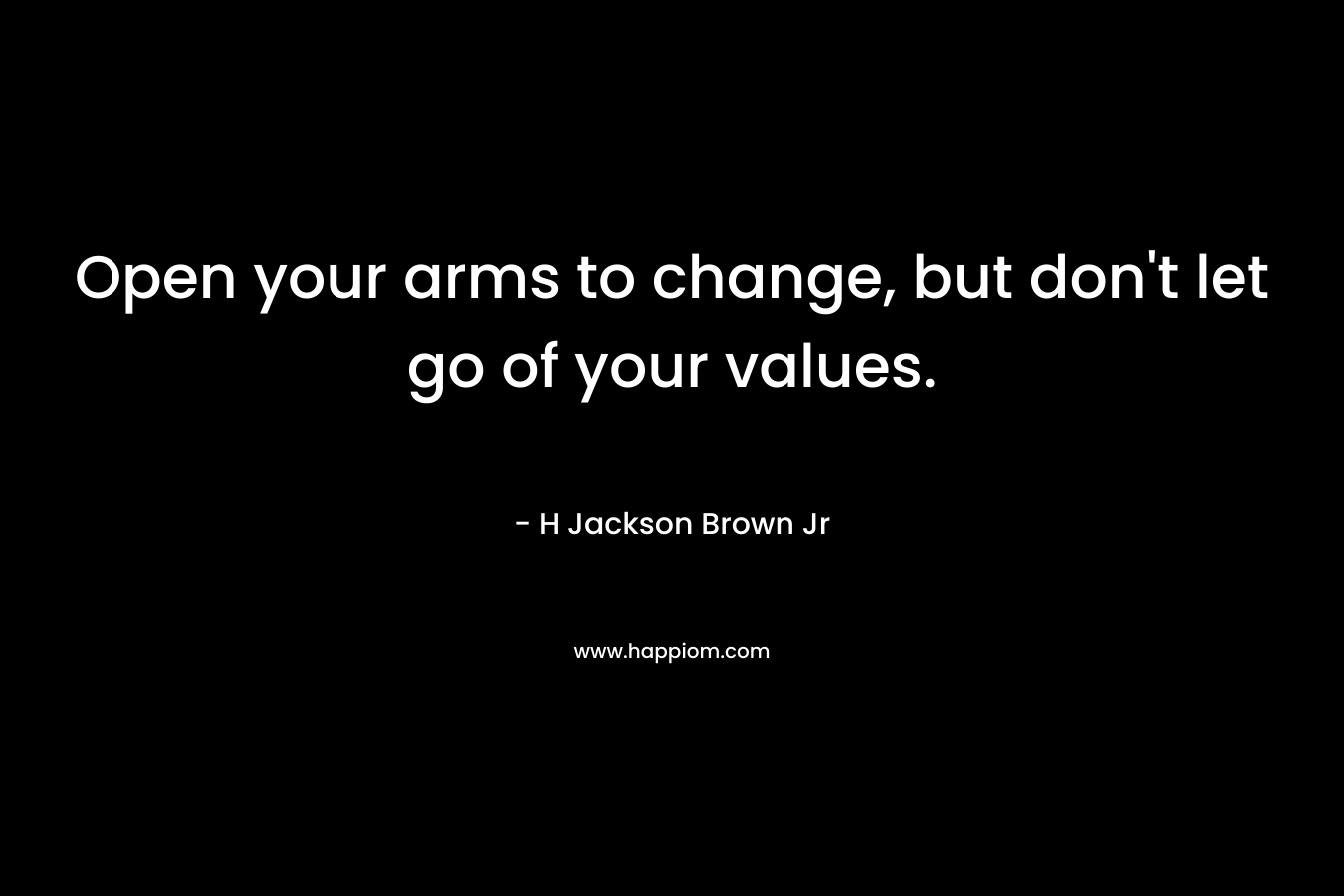 Open your arms to change, but don’t let go of your values. – H Jackson Brown Jr