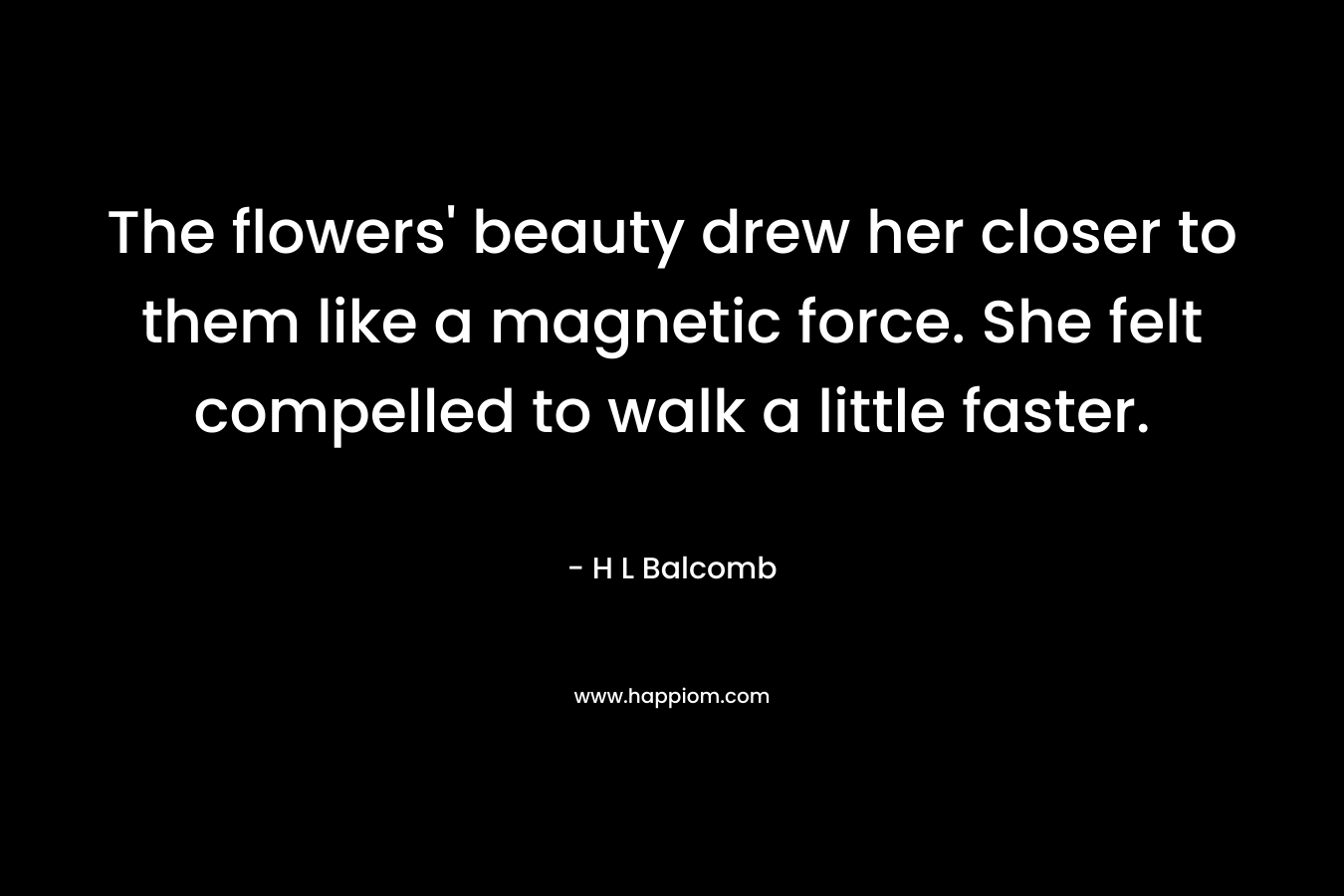 The flowers' beauty drew her closer to them like a magnetic force. She felt compelled to walk a little faster.