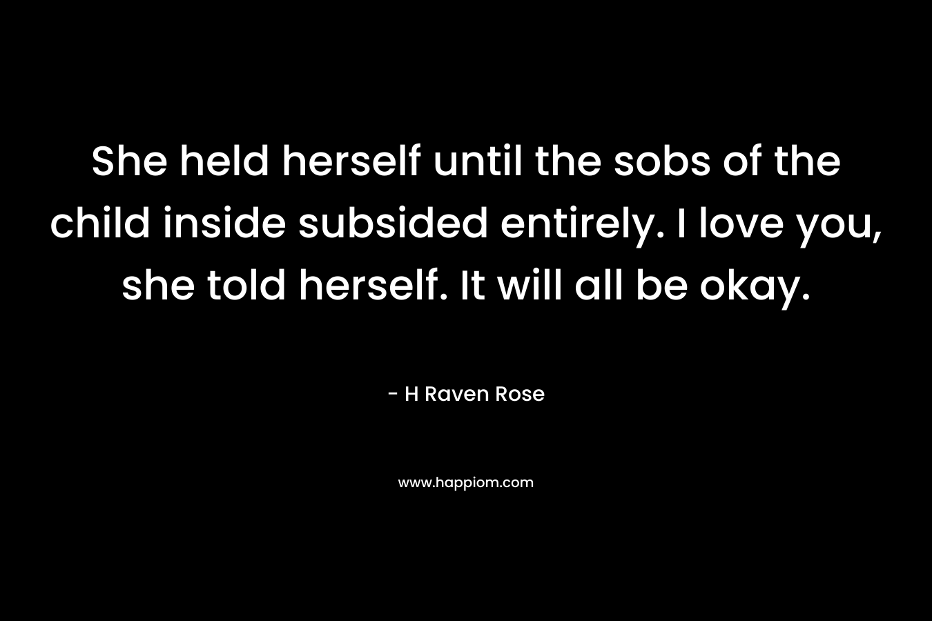 She held herself until the sobs of the child inside subsided entirely. I love you, she told herself. It will all be okay.