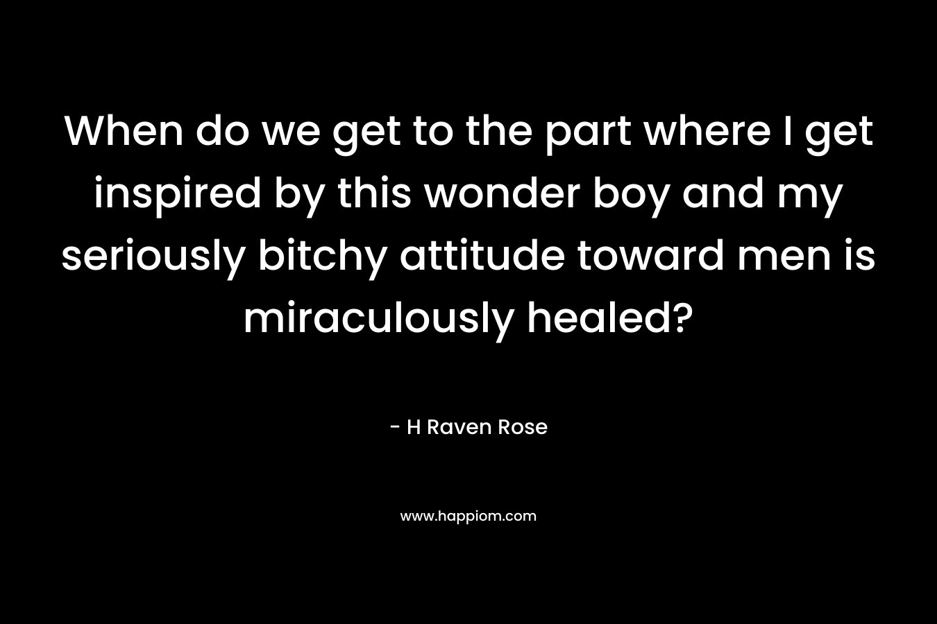 When do we get to the part where I get inspired by this wonder boy and my seriously bitchy attitude toward men is miraculously healed? – H Raven Rose