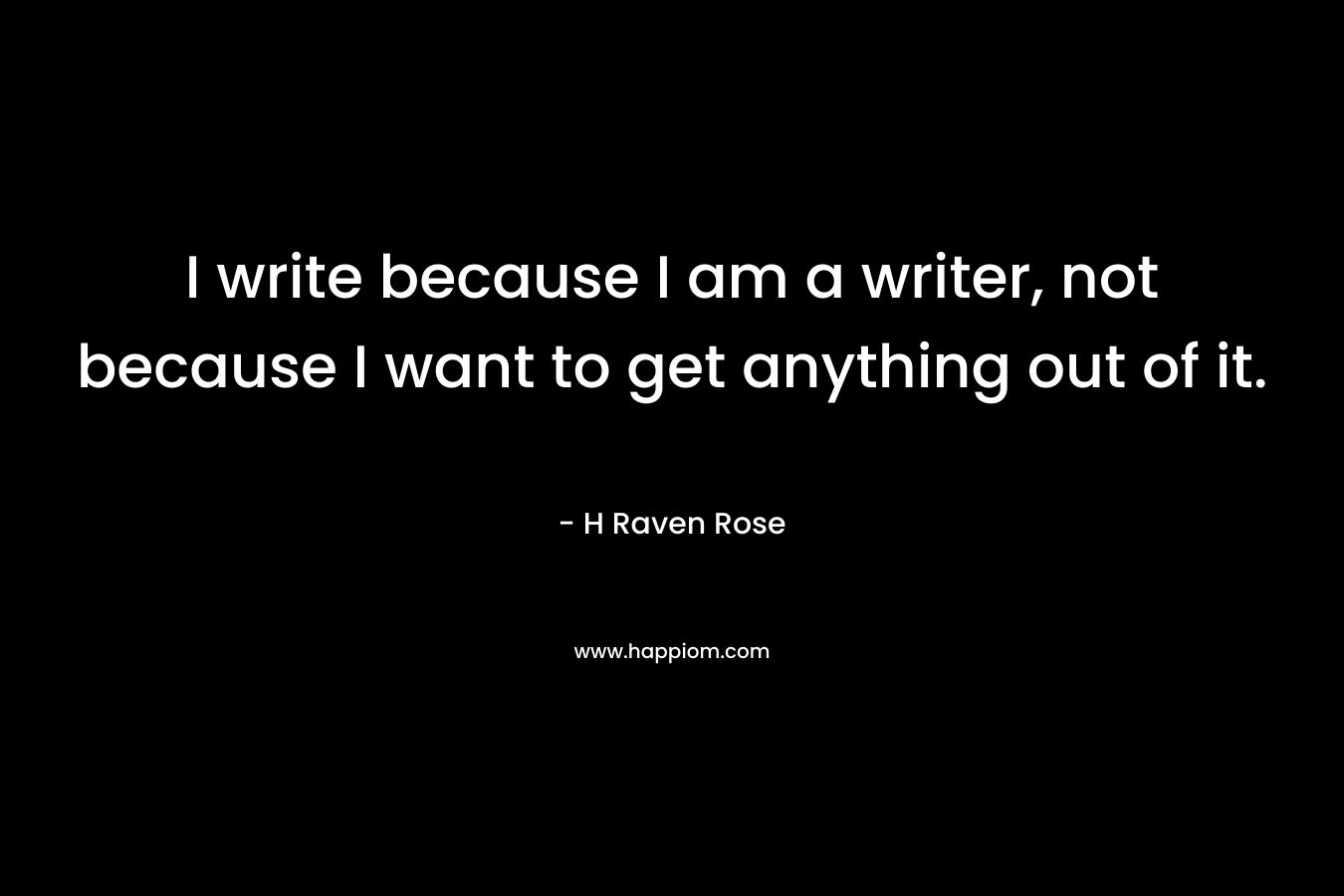 I write because I am a writer, not because I want to get anything out of it. – H Raven Rose