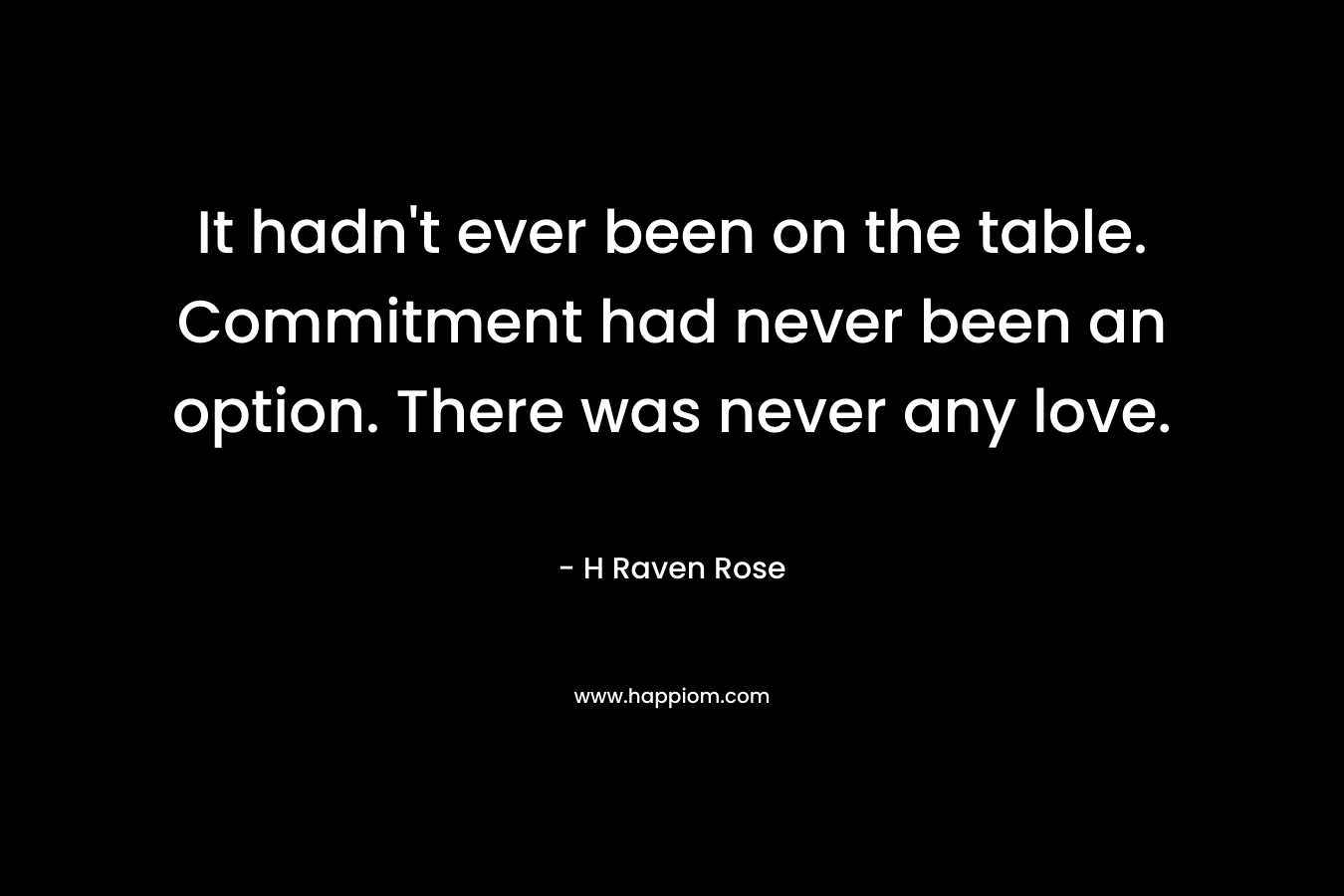 It hadn’t ever been on the table. Commitment had never been an option. There was never any love. – H Raven Rose