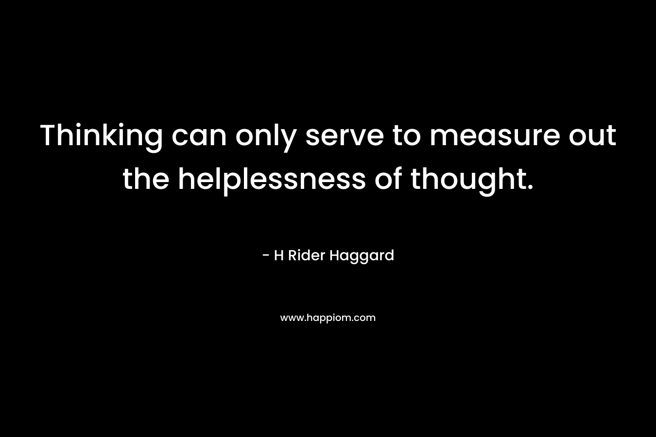 Thinking can only serve to measure out the helplessness of thought. – H Rider Haggard