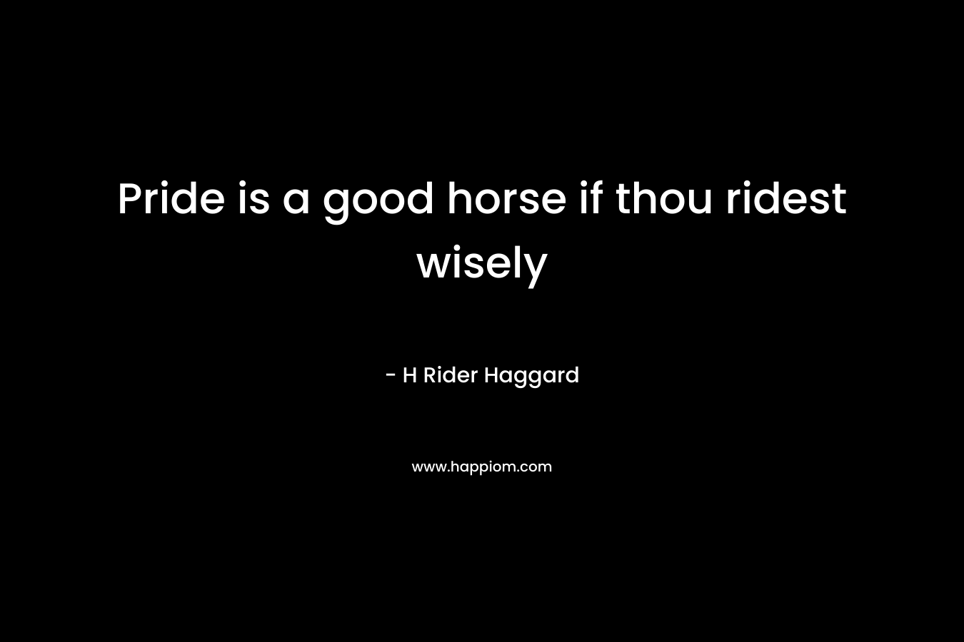 Pride is a good horse if thou ridest wisely – H Rider Haggard