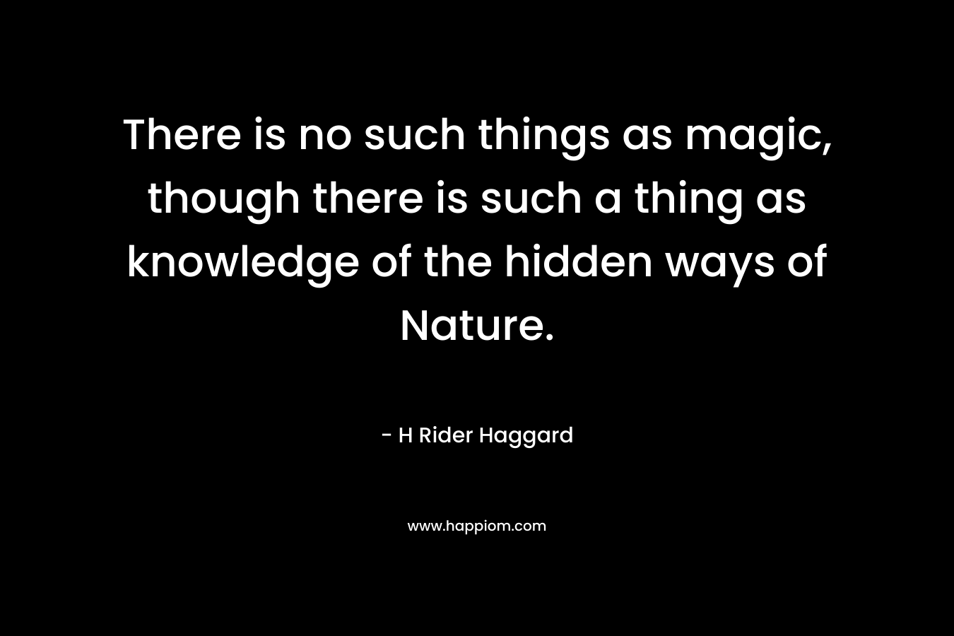 There is no such things as magic, though there is such a thing as knowledge of the hidden ways of Nature.