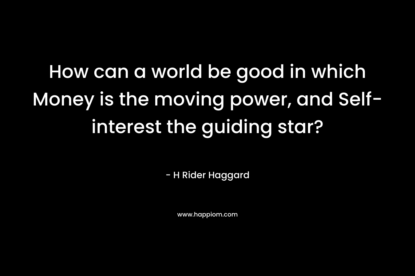 How can a world be good in which Money is the moving power, and Self-interest the guiding star?