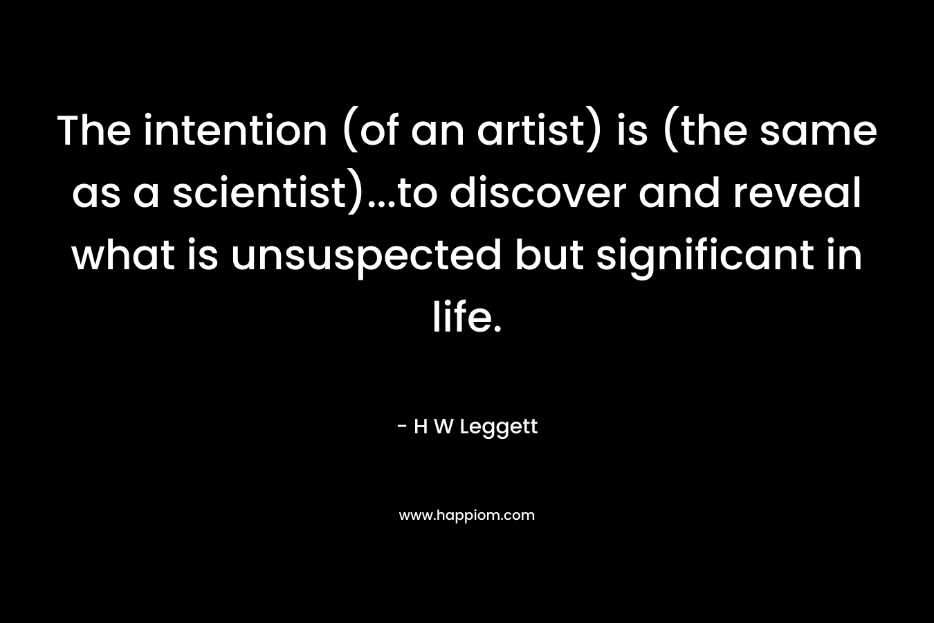 The intention (of an artist) is (the same as a scientist)...to discover and reveal what is unsuspected but significant in life.