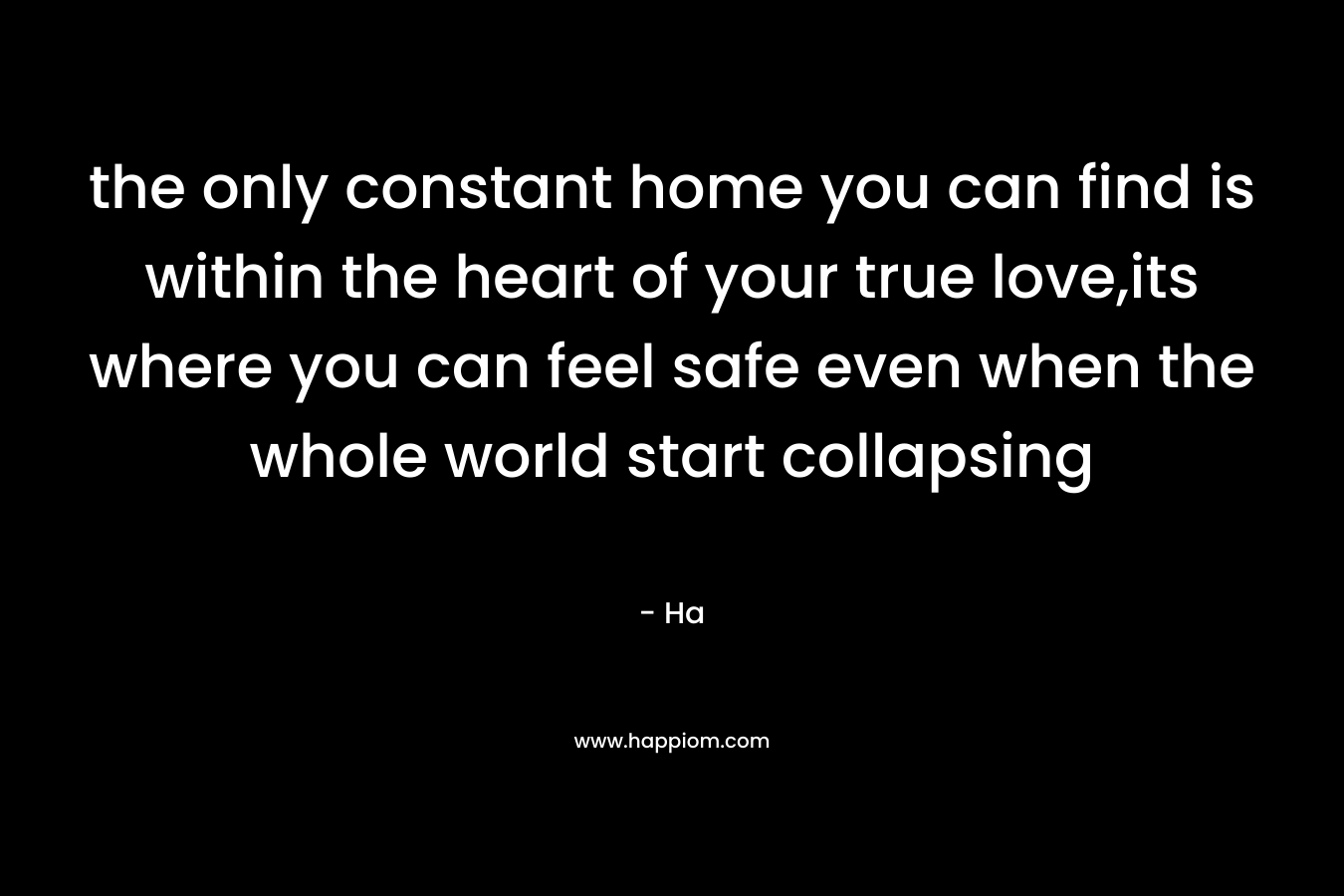the only constant home you can find is within the heart of your true love,its where you can feel safe even when the whole world start collapsing