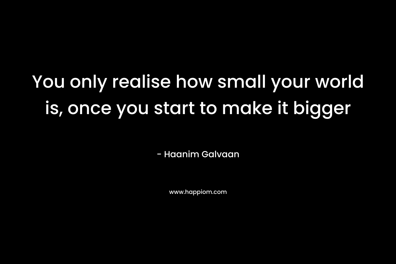 You only realise how small your world is, once you start to make it bigger – Haanim Galvaan