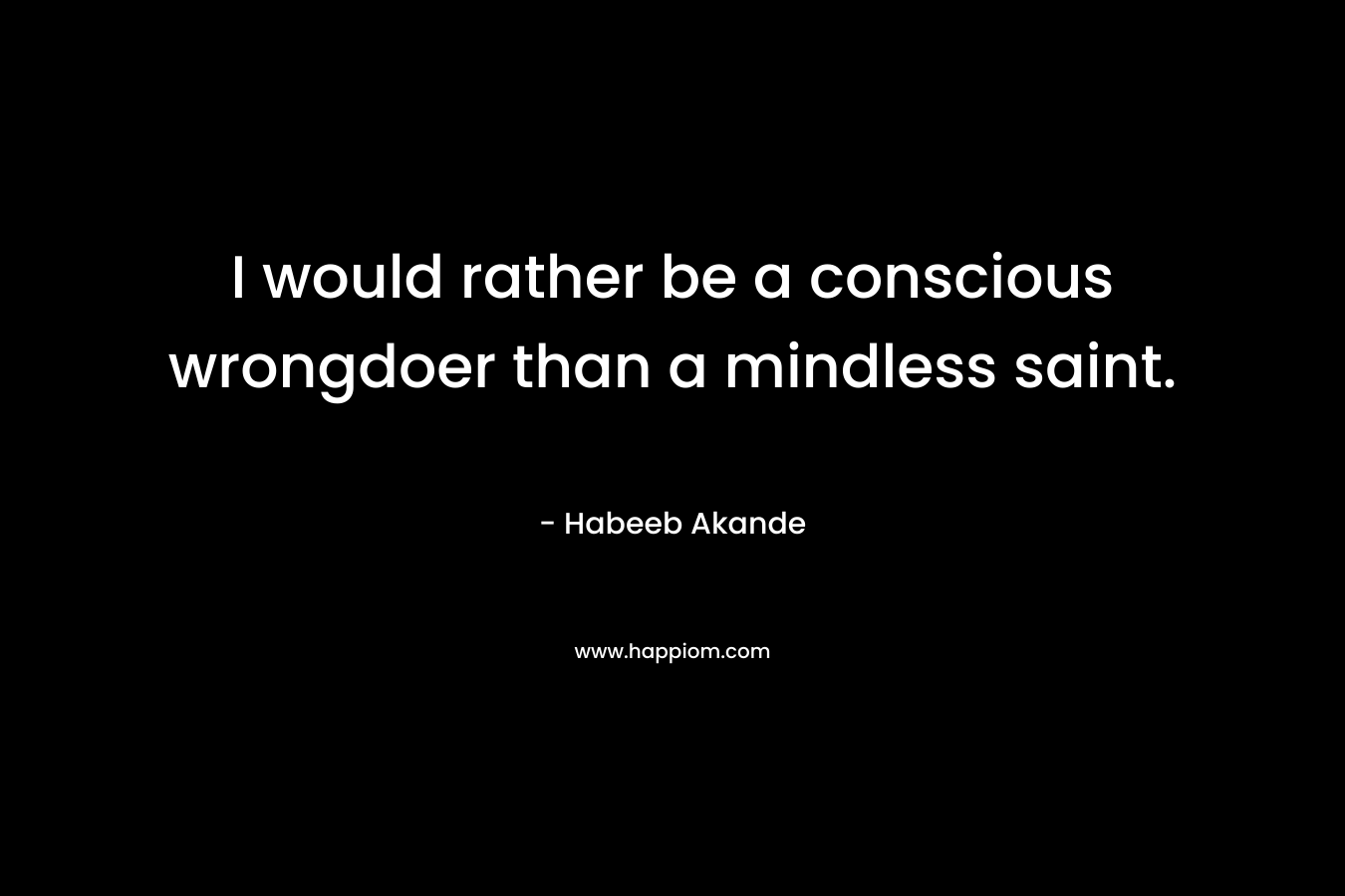 I would rather be a conscious wrongdoer than a mindless saint. – Habeeb Akande